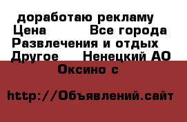 доработаю рекламу › Цена ­ --- - Все города Развлечения и отдых » Другое   . Ненецкий АО,Оксино с.